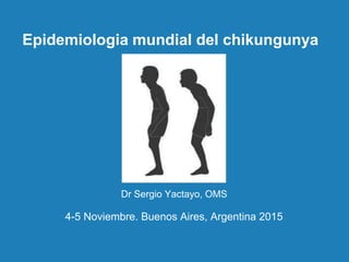 Epidemiologia mundial del chikungunya
Dr Sergio Yactayo, OMS
4-5 Noviembre. Buenos Aires, Argentina 2015
 