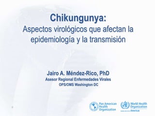 Chikungunya:
Aspectos virológicos que afectan la
epidemiología y la transmisión
Jairo A. Méndez-Rico, PhD
Asesor Regional Enfermedades Virales
OPS/OMS Washington DC
0
 