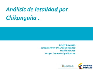 Análisis de letalidad por
Chikunguña .
Fredy Lizarazo
Subdirección de Enfermedades
Transmisibles
Grupo Endemo Epidémicas
 