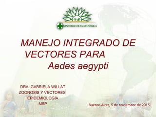 MANEJO INTEGRADO DE
VECTORES PARA
Aedes aegypti
DRA. GABRIELA WILLAT
ZOONOSIS Y VECTORES
EPIDEMIOLOGÍA
MSP Buenos Aires, 5 de noviembre de 2015
 