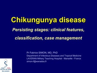 1
Chikungunya diseaseChikungunya disease
Persisting stages: clinical features,
classification, case management
Pr Fabrice SIMON, MD, PhD
Department of Infectious Diseases and Tropical Medicine
LAVERAN Military Teaching Hospital - Marseille - France
simon-f@wanadoo.fr
 