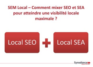 SEM Local – Comment mixer SEO et SEA
pour atteindre une visibilité locale
maximale ?
Local SEO Local SEA
 