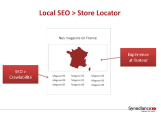 Local SEO > Store Locator
Nos magasins en France
Magasin 01 Magasin 02 Magasin 03
Expérience
utilisateur
Magasin 04 Magasin 05 Magasin 06
SEO >
Crawlabilité
Magasin 07 Magasin 08 Magasin 09
 