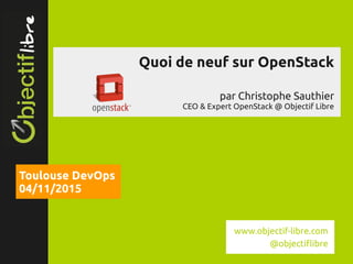 www.objectif­libre.com
Quoi de neuf sur OpenStack
par Christophe Sauthier
CEO & Expert OpenStack @ Objectif Libre
Toulouse DevOps
04/11/2015
www.objectif-libre.com
@objectiflibre
 