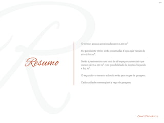 BS”D
RResumo
O terreno possui aproximadamente 1.200 m²
No pavimento térreo serão construídas 8 lojas que variam de
40 a 1.600 m².
Serão 4 pavimentos com total de 46 espaços comerciais que
variam de 35 a 150 m² com possibilidade de junção chegando
a 815 m².
O segundo e o terceiro subsolo serão para vagas de garagem.
Cada unidade comtemplará 1 vaga de garagem.
13Saint Patrick’s
 