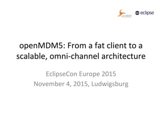 openMDM5: From a fat client to a
scalable, omni-channel architecture
EclipseCon Europe 2015
November 4, 2015, Ludwigsburg
 