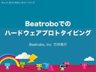 Beatroboでの
ハードウェアプロトタイピング
Beatrobo, Inc. 竹井英行
Nov. 5, 2015 渋谷モノ系ミートアップ
 
