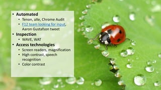 Tools that I use• Automated
• Tenon, aXe, Chrome Audit
• F12 team looking for input,
Aaron Gustafson tweet
• Inspection
• WAVE, WAT
• Access technologies
• Screen readers, magnification
• High contrast, speech
recognition
• Color contrast
 