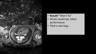 What was the result?
• Result? “Won’t fix”
• Wrote JavaScript, killed
performance
• Filed a new bug…
 