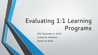 Evaluating 1:1 Learning
Programs
IETC November 4, 2015
Lindsay N. Abbeduto
Steven M. Baule
 