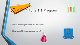 For a 1:1 Program
• What would you want to measure?
• How would you measure each?
 