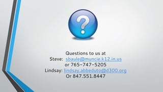 Questions to us at
Steve: sbaule@muncie.k12.in.us
or 765-747-5205
Lindsay: lindsay.abbeduto@d300.org
Or 847.551.8447
 
