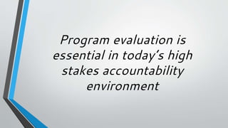 Program evaluation is
essential in today’s high
stakes accountability
environment
 