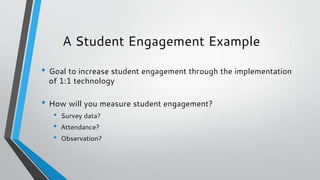 A Student Engagement Example
• Goal to increase student engagement through the implementation
of 1:1 technology
• How will...