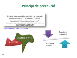 Principi de precaució
20
J Publ Economics 2000;75:229–253
Incertesa
Aversió al risc
Principi de
precaució
“Principi de
paràlisi”
 