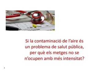 Si la contaminació de l’aire és
un problema de salut pública,
per què els metges no se
n’ocupen amb més intensitat?
4
 