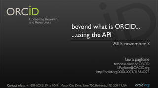 orcid.org
beyond what is ORCID...
...using the API
2015 november 3
laura paglione
technical director, ORCID
L.Paglione@ORCID.org
http://orcid.org/0000-0003-3188-6273
Contact Info: p. +1-301-500-2139 a. 10411 Motor City Drive, Suite 750, Bethesda, MD 20817 USA
 