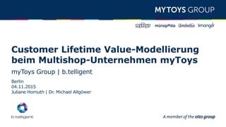 Customer Lifetime Value-Modellierung
beim Multishop-Unternehmen myToys
myToys Group | b.telligent
Berlin
04.11.2015
Juliane Homuth | Dr. Michael Allgöwer
 