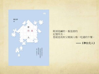 眼淚是鹹的，飯是甜的
記憶所及，
那就是我和父親兩人唯一吃過的午餐。
——《準台北人》
 