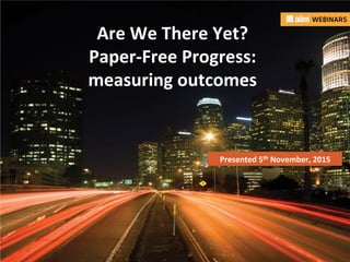 Underwri(en	
  by:	
  
Are	
  We	
  There	
  Yet?	
  	
  
Paper-­‐Free	
  Progress:	
  	
  
measuring	
  outcomes	
  
Presented	
  5th	
  November,	
  2015	
  	
  
 