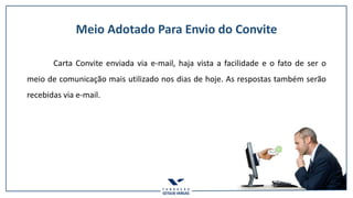 Meio Adotado Para Envio do Convite
Carta Convite enviada via e-mail, haja vista a facilidade e o fato de ser o
meio de comunicação mais utilizado nos dias de hoje. As respostas também serão
recebidas via e-mail.
 