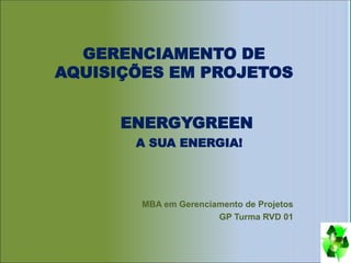 GERENCIAMENTO DE
AQUISIÇÕES EM PROJETOS
MBA em Gerenciamento de Projetos
GP Turma RVD 01
ENERGYGREEN
A SUA ENERGIA!
 