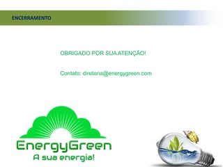 ENCERRAMENTO
OBRIGADO POR SUA ATENÇÃO!
Contato: diretoria@energygreen.com
 