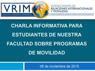 CHARLA INFORMATIVA PARA
ESTUDIANTES DE NUESTRA
FACULTAD SOBRE PROGRAMAS
DE MOVILIDAD
05 de noviembre de 2015
 