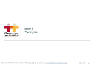 Electriciens sans frontières 82 Avenue Robespierre BP 37 93171 Bagnolet +33 (0) 1 84 21 10 40 contact@electriciens-sans-frontieres.org
Merci !
Thank you !
1525/01/2016
 