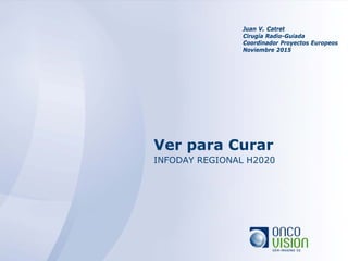 Ver para Curar
INFODAY REGIONAL H2020
Juan V. Catret
Cirugía Radio-Guiada
Coordinador Proyectos Europeos
Noviembre 2015
 