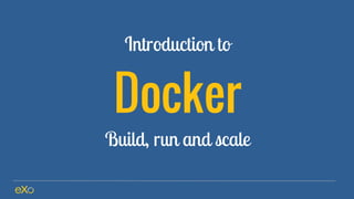 Introduction to
Docker
Build, run and scale
 