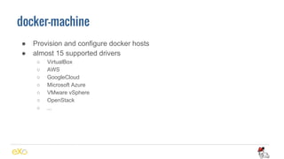 docker-machine
● Provision and configure docker hosts
● almost 15 supported drivers
○ VirtualBox
○ AWS
○ GoogleCloud
○ Microsoft Azure
○ VMware vSphere
○ OpenStack
○ ...
 