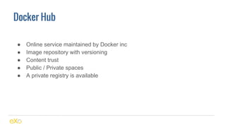 Docker Hub
● Online service maintained by Docker inc
● Image repository with versioning
● Content trust
● Public / Private spaces
● A private registry is available
 