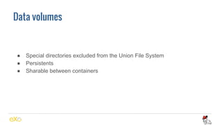 Data volumes
● Special directories excluded from the Union File System
● Persistents
● Sharable between containers
 
