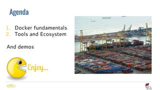 Agenda
Enjoy...
1. Docker fundamentals
2. Tools and Ecosystem
And demos
 