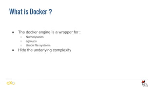 What is Docker ?
● The docker engine is a wrapper for :
○ Namespaces
○ cgroups
○ Union file systems
● Hide the underlying complexity
 