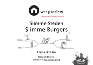 Slimme Steden
Slimme Burgers
Frank Kresin
Research Director
@kresin / frank@waag.org
 