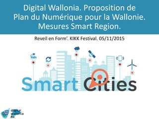 Digital Wallonia. Proposition de
Plan du Numérique pour la Wallonie.
Mesures Smart Region.
Reveil en Form’. KIKK Festival. 05/11/2015
 