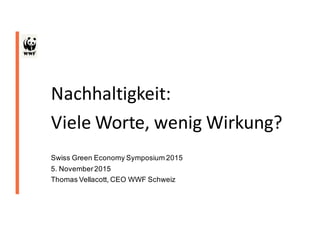 Nachhaltigkeit:	
Viele	Worte,	wenig	Wirkung?
Swiss Green Economy Symposium 2015
5. November2015
Thomas Vellacott, CEO WWF Schweiz
 