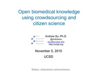 Open biomedical knowledge
using crowdsourcing and
citizen science
Andrew Su, Ph.D.
@andrewsu
asu@scripps.edu
http://sulab.org
November 5, 2015
UCSD
Slides: slideshare.net/andrewsu
 