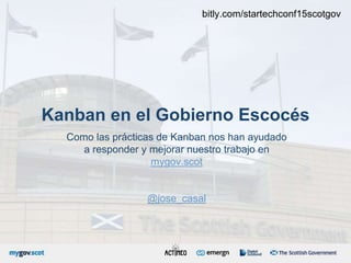 Kanban en el Gobierno Escocés
Como las prácticas de Kanban nos han ayudado
a responder y mejorar nuestro trabajo en
mygov.scot
@jose_casal
bitly.com/startechconf15scotgov
 