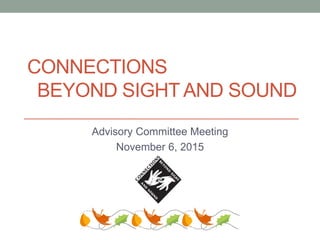 CONNECTIONS
BEYOND SIGHT AND SOUND
Advisory Committee Meeting
November 6, 2015
 