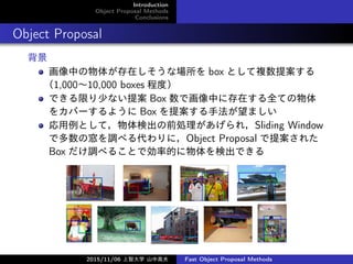 Introduction
Object Proposal Methods
Conclusions
Object Proposal

Ф夬ڤʈ box Ȥ}᰸
1,00010,000 boxes ̶ȣ
Ǥޤ٤ʤ᰸ Box ǻФ˴ڤȫƤ
򥫥Щ`褦 Box ᰸ַޤ
ȤƣʳǰI죬Sliding Window
Ƕη{٤ˣObject Proposal ᰸줿
Box {٤뤳ȤǄʵĤʳǤ
2015/11/06 Ǵѧ ɽи߷ Fast Object Proposal Methods
 