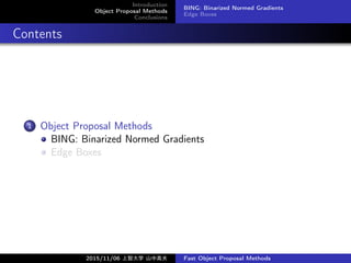 Introduction
Object Proposal Methods
Conclusions
BING: Binarized Normed Gradients
Edge Boxes
Contents
1 Object Proposal Methods
BING: Binarized Normed Gradients
Edge Boxes
2015/11/06 Ǵѧ ɽи߷ Fast Object Proposal Methods
 