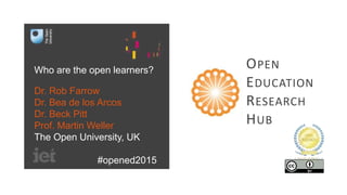 Who are the open learners?
Dr. Rob Farrow
Dr. Bea de los Arcos
Dr. Beck Pitt
Prof. Martin Weller
The Open University, UK
#opened2015
OPEN
EDUCATION
RESEARCH
HUB
 