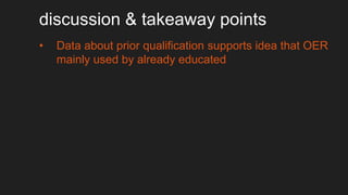 discussion & takeaway points
• Data about prior qualification supports idea that OER
mainly used by already educated
• Ver...