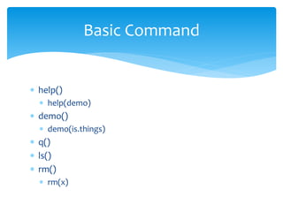  help()
 help(demo)
 demo()
 demo(is.things)
 q()
 ls()
 rm()
 rm(x)
Basic Command
 