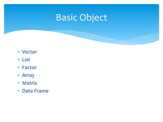  Vector
 List
 Factor
 Array
 Matrix
 Data Frame
Basic Object
 
