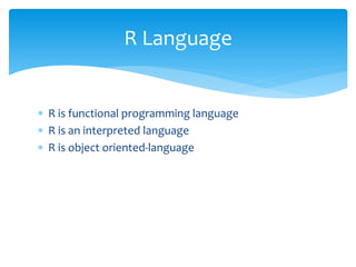  R is functional programming language
 R is an interpreted language
 R is object oriented-language
R Language
 