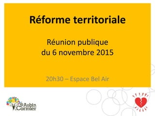 Réforme territoriale
Réunion publique
du 6 novembre 2015
20h30 – Espace Bel Air
 